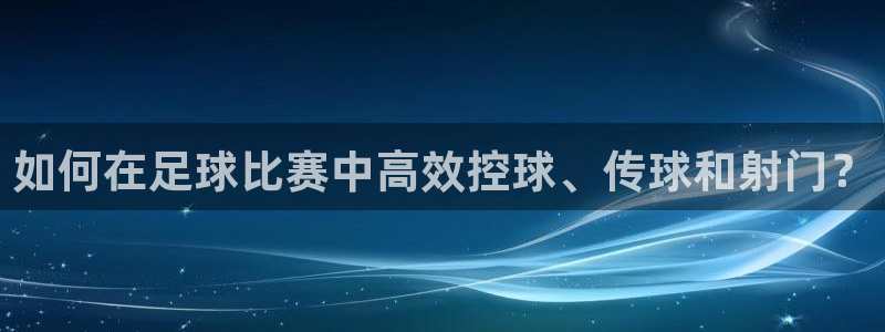  如何在足球比赛中高效控球、传球和射门？