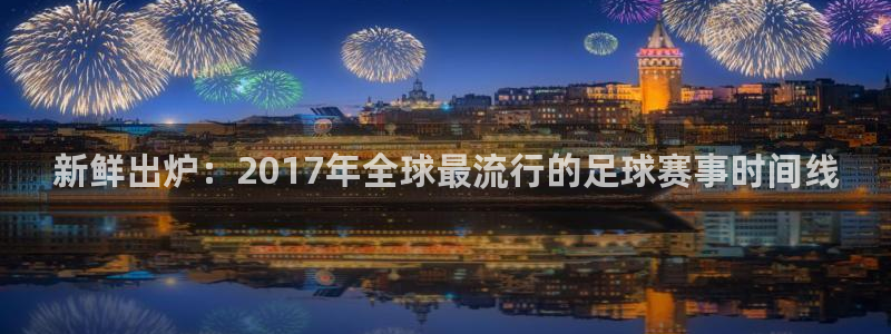 新鲜出炉：2017年全球最流行的足球赛事时间线