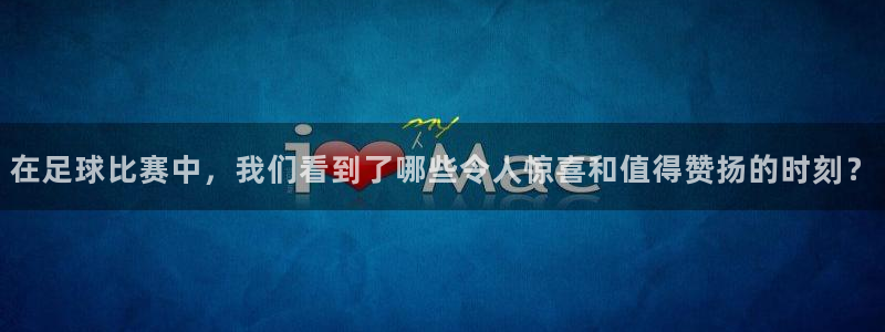 在足球比赛中，我们看到了哪些令人惊喜和值得赞扬的时刻？
