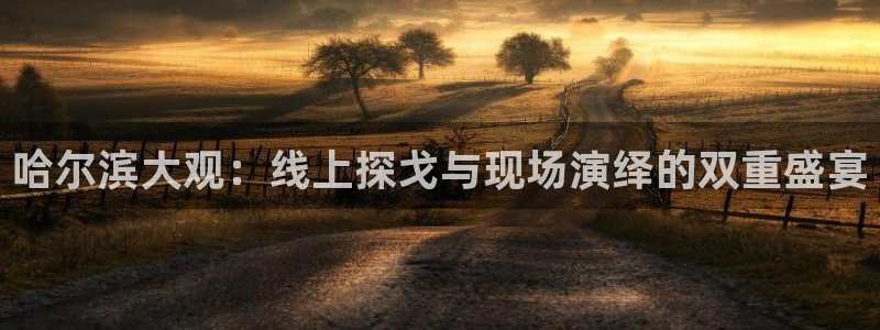 上海五星体育电视直播：哈尔滨大观：线上探戈与现场演绎的双重盛宴