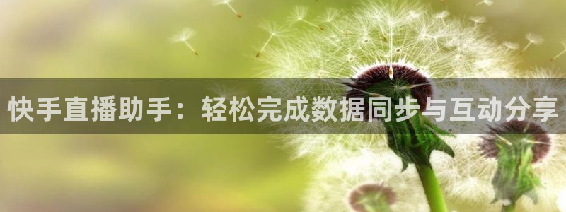 五星体育现场直播：快手直播助手：轻松完成数据同步与互动分享